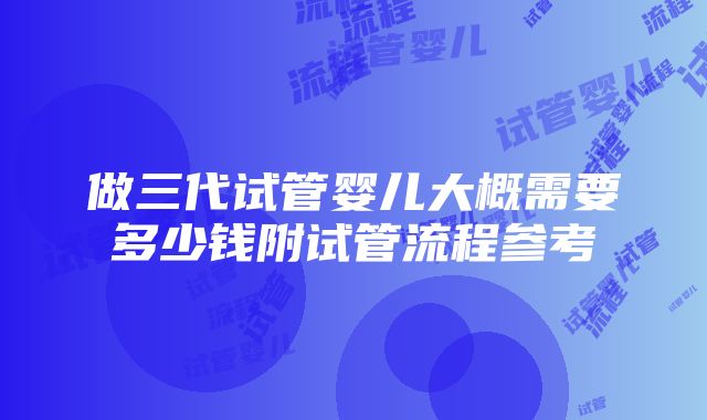 做三代试管婴儿大概需要多少钱附试管流程参考