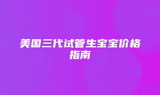 美国三代试管生宝宝价格指南