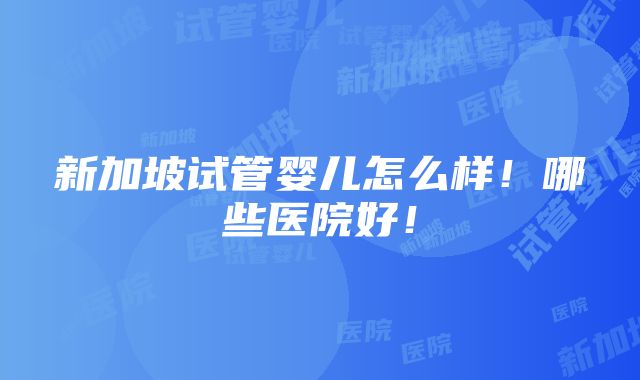 新加坡试管婴儿怎么样！哪些医院好！