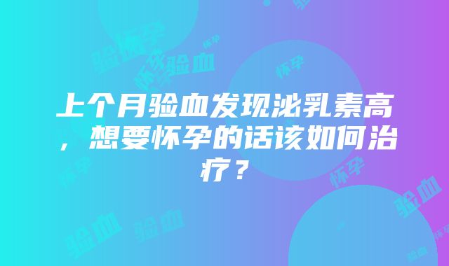 上个月验血发现泌乳素高，想要怀孕的话该如何治疗？