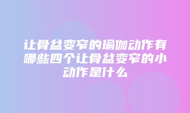 让骨盆变窄的瑜伽动作有哪些四个让骨盆变窄的小动作是什么