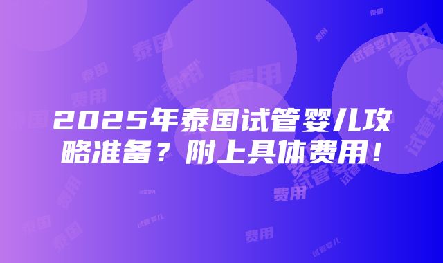 2025年泰国试管婴儿攻略准备？附上具体费用！