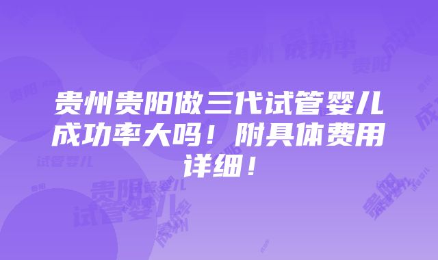 贵州贵阳做三代试管婴儿成功率大吗！附具体费用详细！