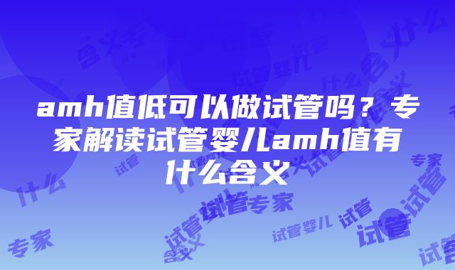 amh值低可以做试管吗？专家解读试管婴儿amh值有什么含义