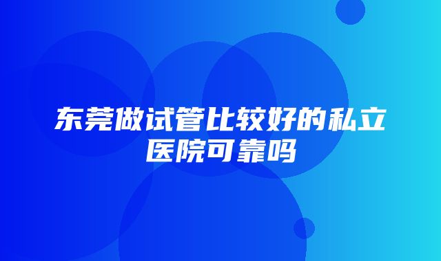 东莞做试管比较好的私立医院可靠吗