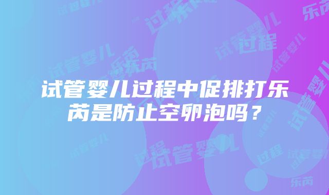 试管婴儿过程中促排打乐芮是防止空卵泡吗？