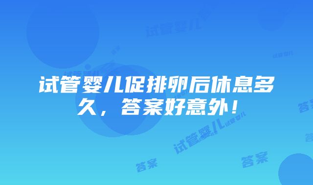 试管婴儿促排卵后休息多久，答案好意外！