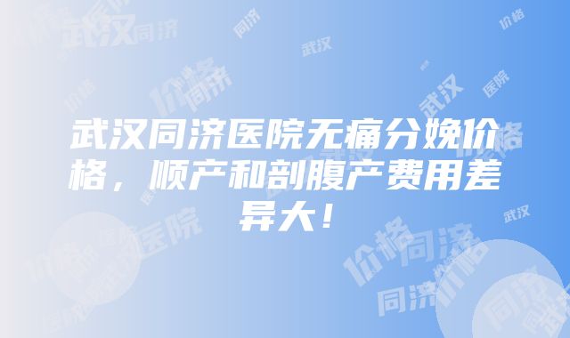 武汉同济医院无痛分娩价格，顺产和剖腹产费用差异大！