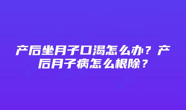 产后坐月子口渴怎么办？产后月子病怎么根除？