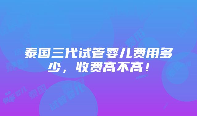 泰国三代试管婴儿费用多少，收费高不高！