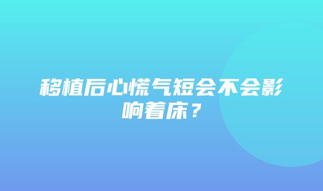 移植后心慌气短会不会影响着床？