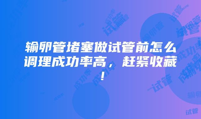 输卵管堵塞做试管前怎么调理成功率高，赶紧收藏！