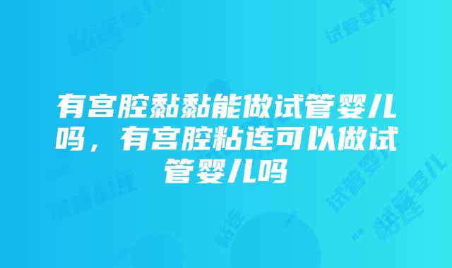 有宫腔黏黏能做试管婴儿吗，有宫腔粘连可以做试管婴儿吗