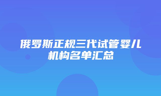 俄罗斯正规三代试管婴儿机构名单汇总