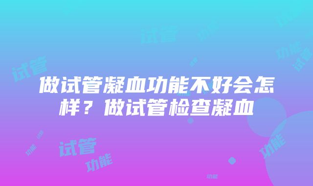 做试管凝血功能不好会怎样？做试管检查凝血