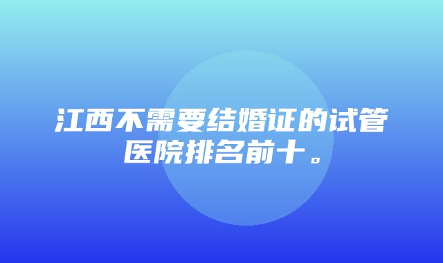 江西不需要结婚证的试管医院排名前十。