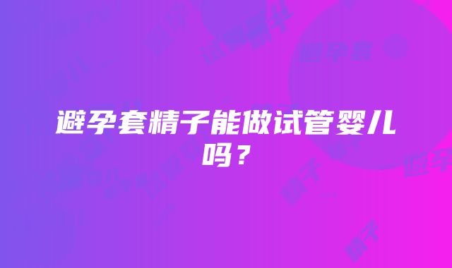 避孕套精子能做试管婴儿吗？