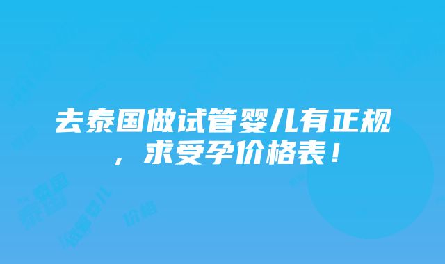 去泰国做试管婴儿有正规，求受孕价格表！