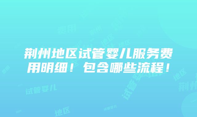 荆州地区试管婴儿服务费用明细！包含哪些流程！