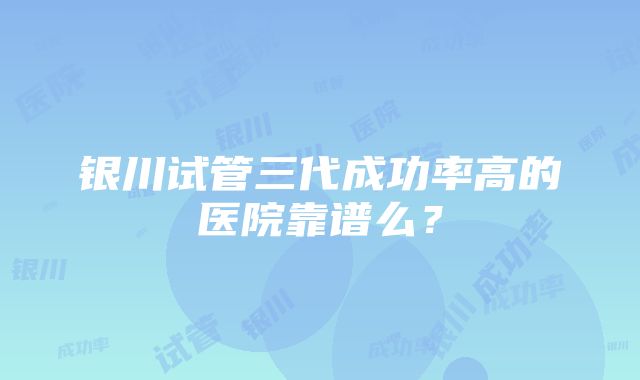 银川试管三代成功率高的医院靠谱么？