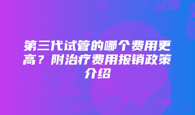 第三代试管的哪个费用更高？附治疗费用报销政策介绍