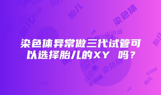 染色体异常做三代试管可以选择胎儿的XY 吗？