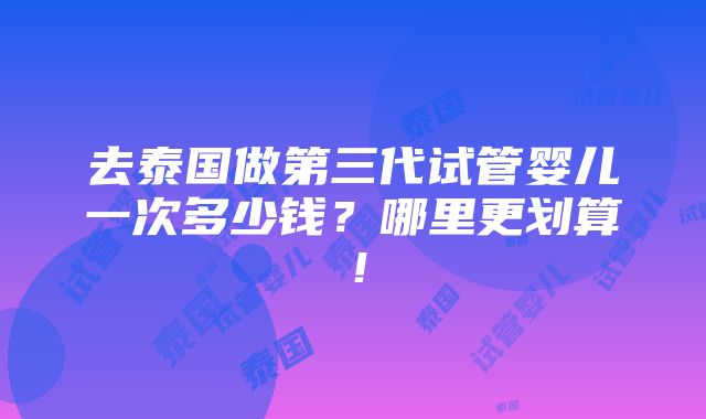 去泰国做第三代试管婴儿一次多少钱？哪里更划算！