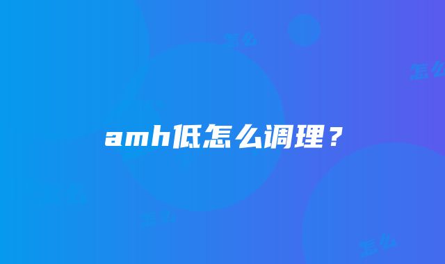 amh低怎么调理？