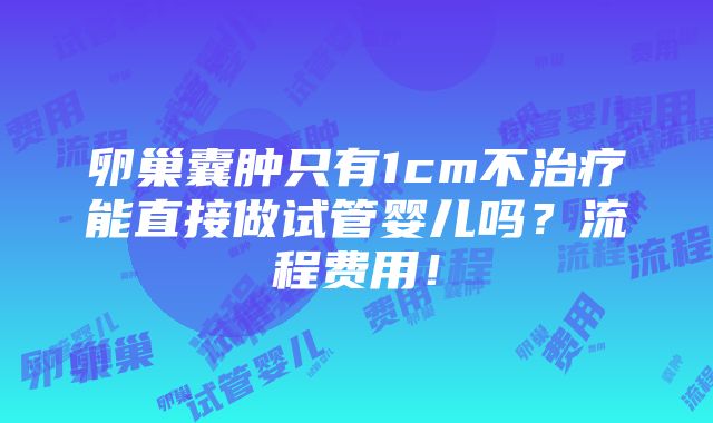 卵巢囊肿只有1cm不治疗能直接做试管婴儿吗？流程费用！