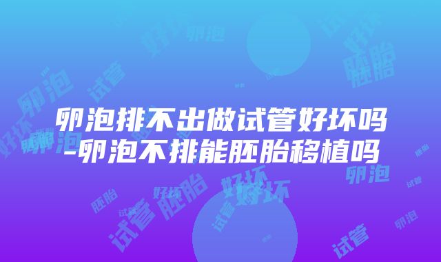 卵泡排不出做试管好坏吗-卵泡不排能胚胎移植吗