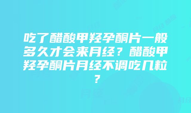 吃了醋酸甲羟孕酮片一般多久才会来月经？醋酸甲羟孕酮片月经不调吃几粒？