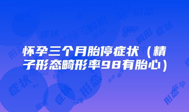 怀孕三个月胎停症状（精子形态畸形率98有胎心）