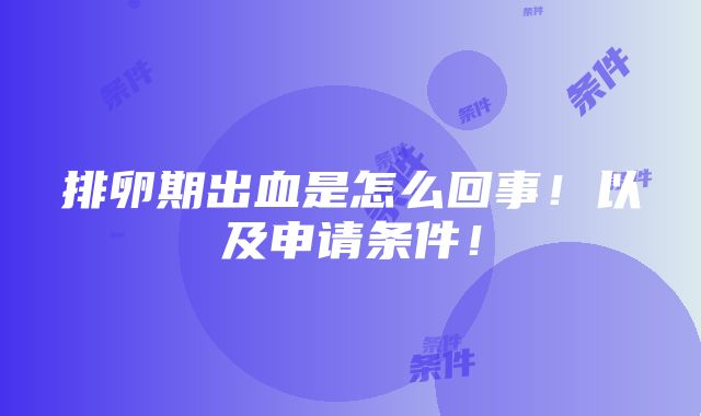 排卵期出血是怎么回事！以及申请条件！