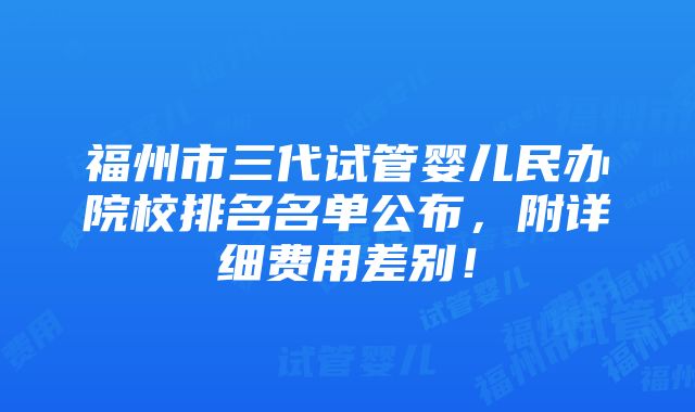 福州市三代试管婴儿民办院校排名名单公布，附详细费用差别！