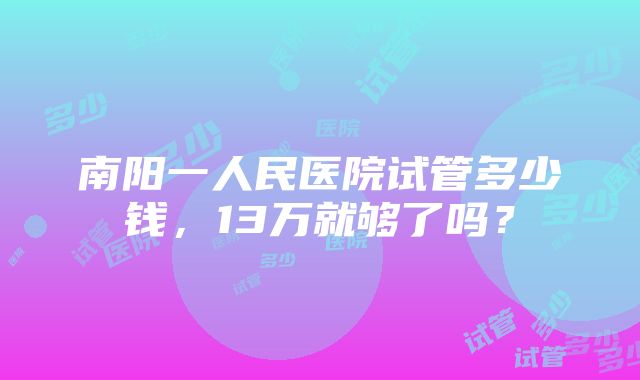 南阳一人民医院试管多少钱，13万就够了吗？