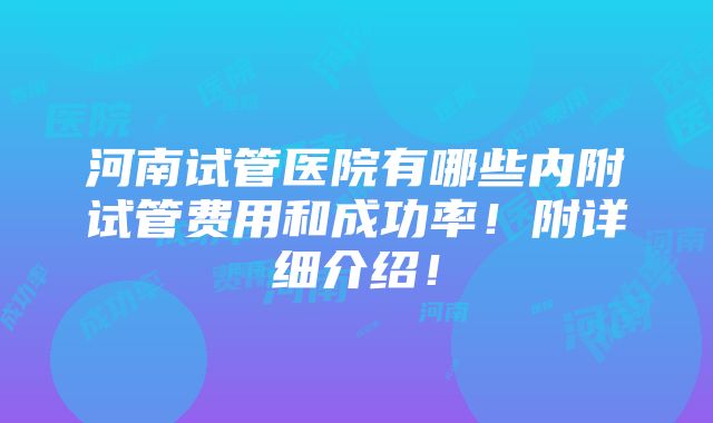 河南试管医院有哪些内附试管费用和成功率！附详细介绍！