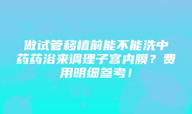 做试管移植前能不能洗中药药浴来调理子宫内膜？费用明细参考！