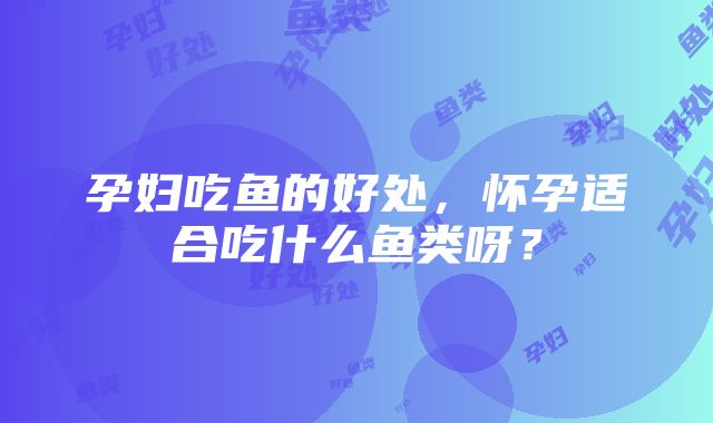 孕妇吃鱼的好处，怀孕适合吃什么鱼类呀？