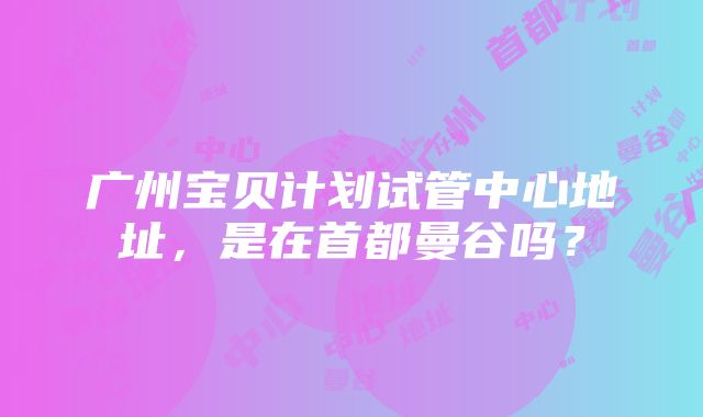 广州宝贝计划试管中心地址，是在首都曼谷吗？