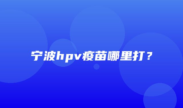 宁波hpv疫苗哪里打？