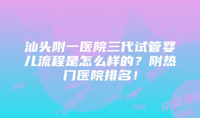 汕头附一医院三代试管婴儿流程是怎么样的？附热门医院排名！