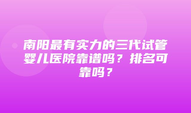 南阳最有实力的三代试管婴儿医院靠谱吗？排名可靠吗？