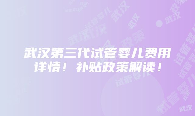 武汉第三代试管婴儿费用详情！补贴政策解读！