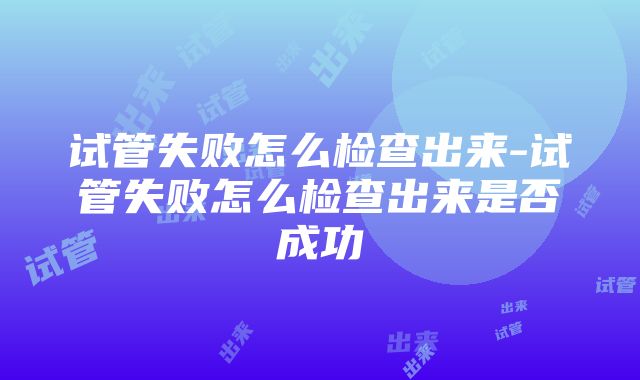 试管失败怎么检查出来-试管失败怎么检查出来是否成功