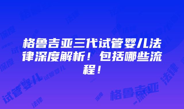 格鲁吉亚三代试管婴儿法律深度解析！包括哪些流程！