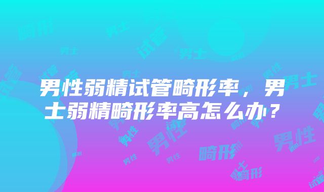 男性弱精试管畸形率，男士弱精畸形率高怎么办？