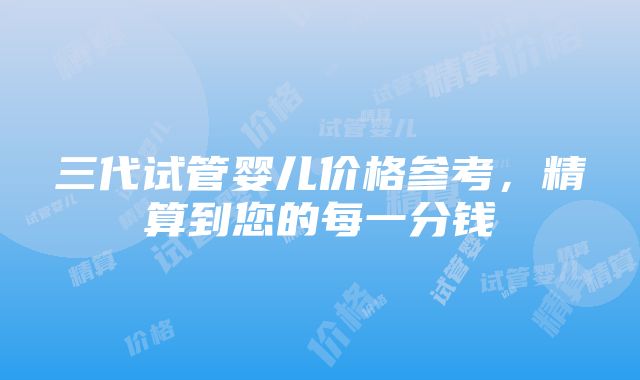 三代试管婴儿价格参考，精算到您的每一分钱