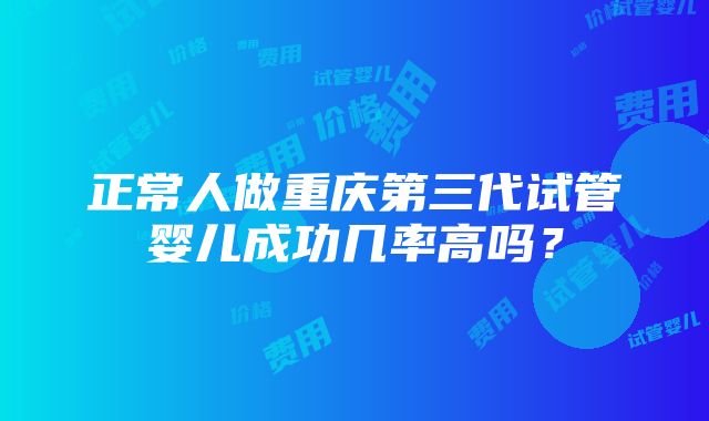 正常人做重庆第三代试管婴儿成功几率高吗？