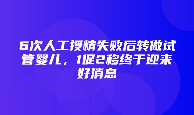 6次人工授精失败后转做试管婴儿，1促2移终于迎来好消息