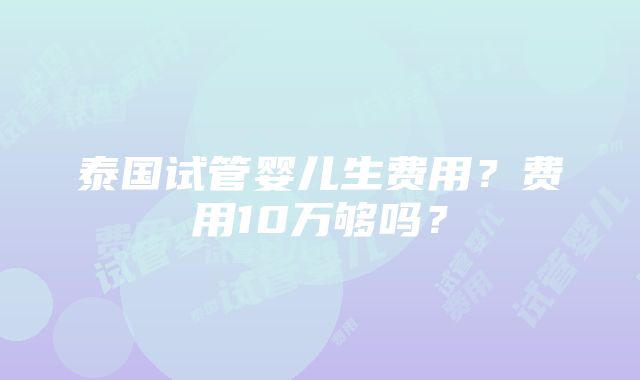 泰国试管婴儿生费用？费用10万够吗？